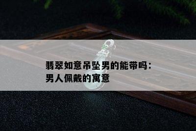 翡翠如意吊坠男的能带吗：男人佩戴的寓意