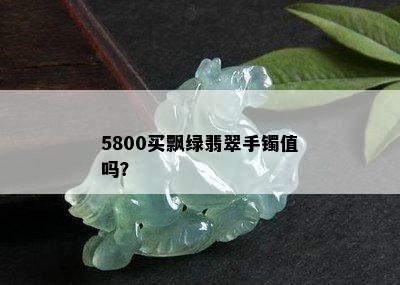 5800买飘绿翡翠手镯值吗？