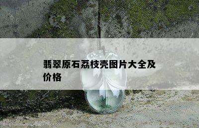 翡翠原石荔枝壳图片大全及价格