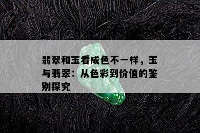 翡翠和玉看成色不一样，玉与翡翠：从色彩到价值的鉴别探究