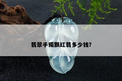 翡翠手镯飘红翡多少钱？