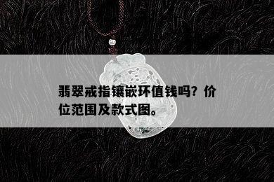 翡翠戒指镶嵌环值钱吗？价位范围及款式图。