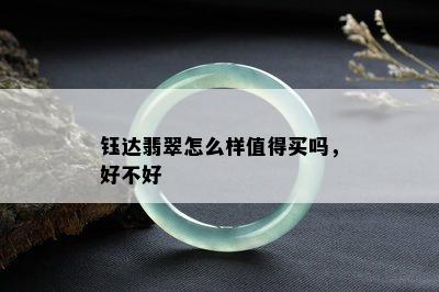 钰达翡翠怎么样值得买吗，好不好