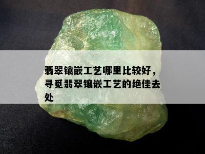 翡翠镶嵌工艺哪里比较好，寻觅翡翠镶嵌工艺的绝佳去处