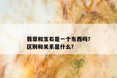 翡翠和玉石是一个东西吗？区别和关系是什么？