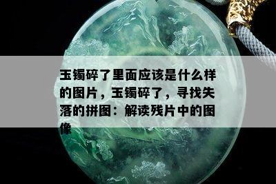 玉镯碎了里面应该是什么样的图片，玉镯碎了，寻找失落的拼图：解读残片中的图像