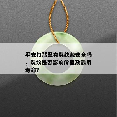 平安扣翡翠有裂纹戴安全吗，裂纹是否影响价值及戴用寿命？