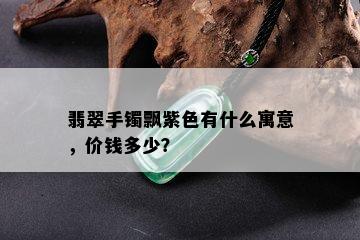 翡翠手镯飘紫色有什么寓意，价钱多少？