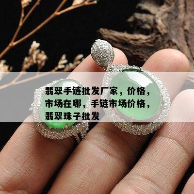 翡翠手链批发厂家，价格，市场在哪，手链市场价格，翡翠珠子批发