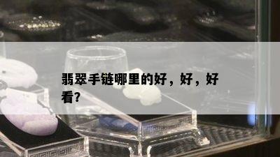 翡翠手链哪里的好，好，好看？