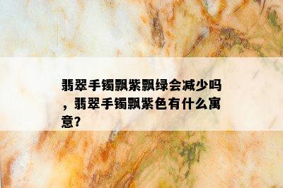 翡翠手镯飘紫飘绿会减少吗，翡翠手镯飘紫色有什么寓意？