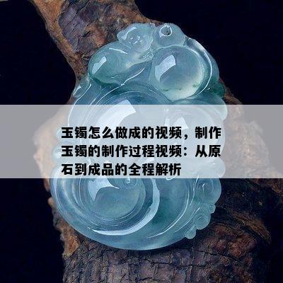 玉镯怎么做成的视频，制作玉镯的制作过程视频：从原石到成品的全程解析