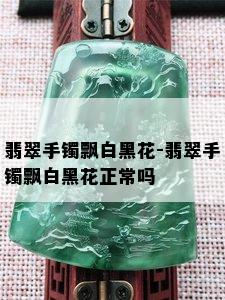 翡翠手镯飘白黑花-翡翠手镯飘白黑花正常吗