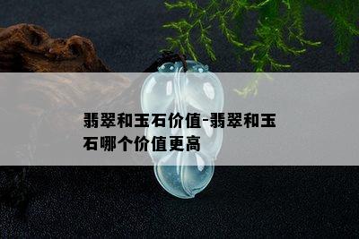 翡翠和玉石价值-翡翠和玉石哪个价值更高