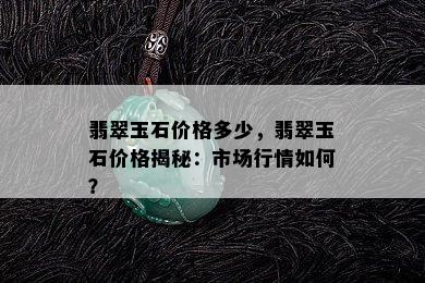 翡翠玉石价格多少，翡翠玉石价格揭秘：市场行情如何？