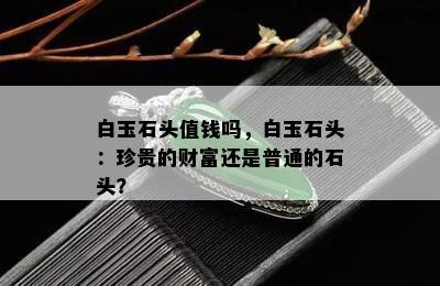 白玉石头值钱吗，白玉石头：珍贵的财富还是普通的石头？