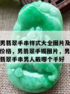 男翡翠手串样式大全图片及价格，男翡翠手镯图片，男翡翠手串男人戴哪个手好