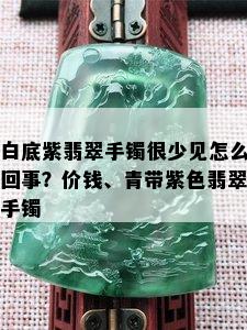 白底紫翡翠手镯很少见怎么回事？价钱、青带紫色翡翠手镯