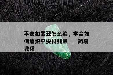 平安扣翡翠怎么编，学会如何编织平安扣翡翠——简易教程