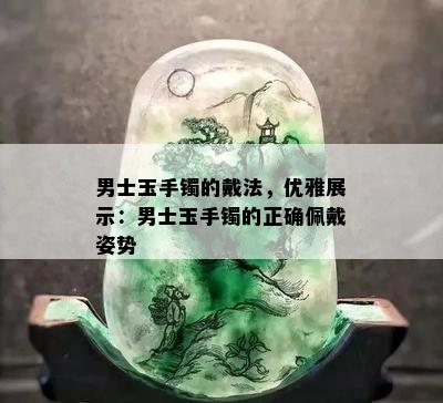 男士玉手镯的戴法，优雅展示：男士玉手镯的正确佩戴姿势