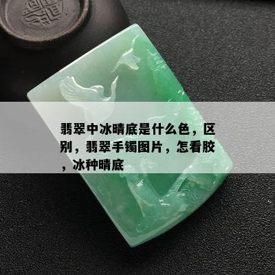 翡翠中冰晴底是什么色，区别，翡翠手镯图片，怎看胶，冰种晴底