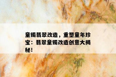 童镯翡翠改造，重塑童年珍宝：翡翠童镯改造创意大揭秘！