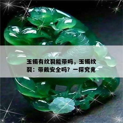 玉镯有纹裂能带吗，玉镯纹裂：带戴安全吗？一探究竟