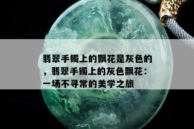 翡翠手镯上的飘花是灰色的，翡翠手镯上的灰色飘花：一场不寻常的美学之旅