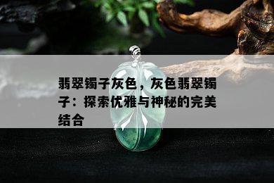 翡翠镯子灰色，灰色翡翠镯子：探索优雅与神秘的完美结合