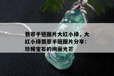 翡翠手链图片大红小绿，大红小绿翡翠手链图片分享：珍稀宝石的绚丽光芒