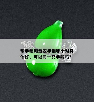 银手镯和翡翠手镯哪个对身体好，可以同一只手戴吗？