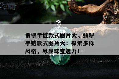 翡翠手链款式图片大，翡翠手链款式图片大：探索多样风格，尽显珠宝魅力！-