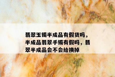 翡翠玉镯半成品有假货吗，半成品翡翠手镯有假吗，翡翠半成品会不会给换掉