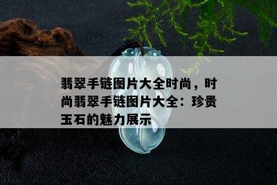 翡翠手链图片大全时尚，时尚翡翠手链图片大全：珍贵玉石的魅力展示