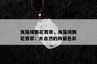 海藻绿飘花翡翠，海藻绿飘花翡翠：大自然的绚丽色彩