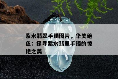 紫水翡翠手镯图片，华美绝色：探寻紫水翡翠手镯的惊艳之美