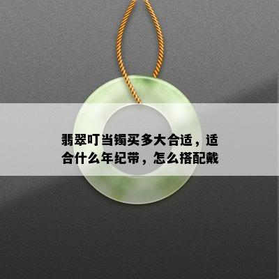 翡翠叮当镯买多大合适，适合什么年纪带，怎么搭配戴