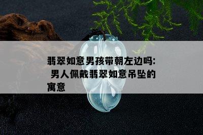 翡翠如意男孩带朝左边吗: 男人佩戴翡翠如意吊坠的寓意