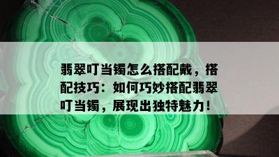 翡翠叮当镯怎么搭配戴，搭配技巧：如何巧妙搭配翡翠叮当镯，展现出独特魅力！