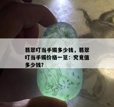 翡翠叮当手镯多少钱，翡翠叮当手镯价格一览：究竟值多少钱？