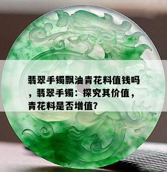 翡翠手镯飘油青花料值钱吗，翡翠手镯：探究其价值，青花料是否增值？