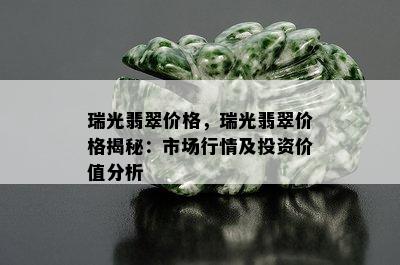 瑞光翡翠价格，瑞光翡翠价格揭秘：市场行情及投资价值分析