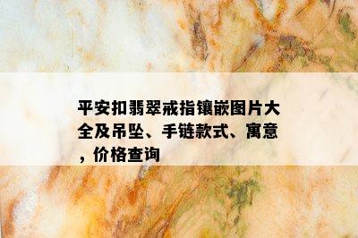 平安扣翡翠戒指镶嵌图片大全及吊坠、手链款式、寓意，价格查询