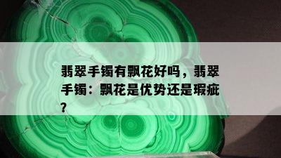 翡翠手镯有飘花好吗，翡翠手镯：飘花是优势还是瑕疵？