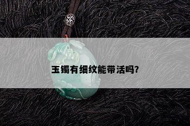 玉镯有细纹能带活吗？