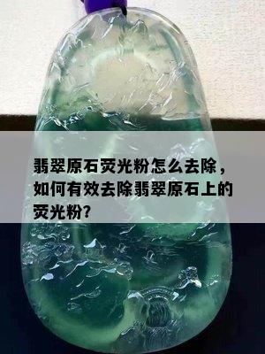 翡翠原石荧光粉怎么去除，如何有效去除翡翠原石上的荧光粉？