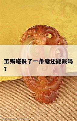 玉镯碰裂了一条缝还能戴吗？