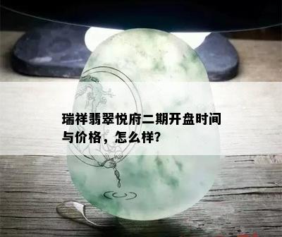 瑞祥翡翠悦府二期开盘时间与价格，怎么样？