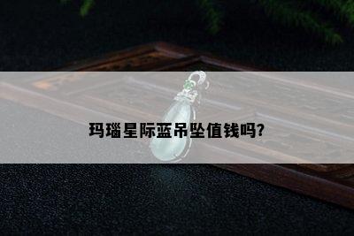 玛瑙星际蓝吊坠值钱吗？