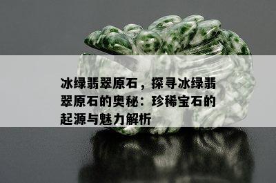 冰绿翡翠原石，探寻冰绿翡翠原石的奥秘：珍稀宝石的起源与魅力解析